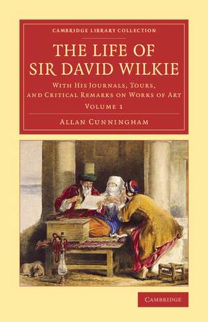 The Life of Sir David Wilkie: With his Journals, Tours, and Critical Remarks on Works of Art de Allan Cunningham