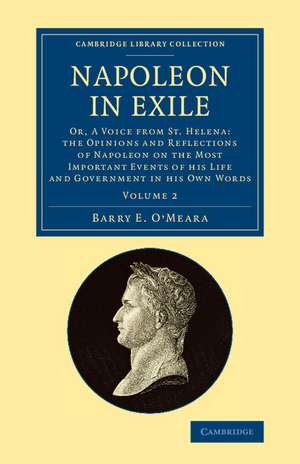 Napoleon in Exile: Or, A Voice from St. Helena: The Opinions and Reflections of Napoleon on the Most Important Events of his Life and Government in his Own Words de Barry E. O'Meara