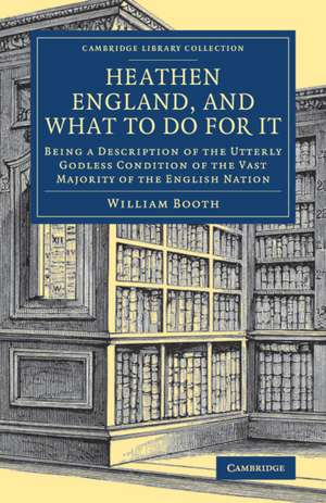 Heathen England, and What To Do for It: Being a Description of the Utterly Godless Condition of the Vast Majority of the English Nation de William Booth