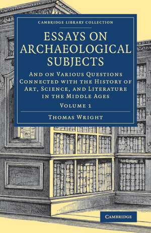 Essays on Archaeological Subjects: And on Various Questions Connected with the History of Art, Science, and Literature in the Middle Ages de Thomas Wright