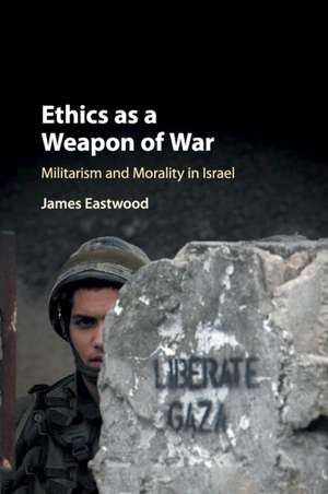 Ethics as a Weapon of War: Militarism and Morality in Israel de James Eastwood