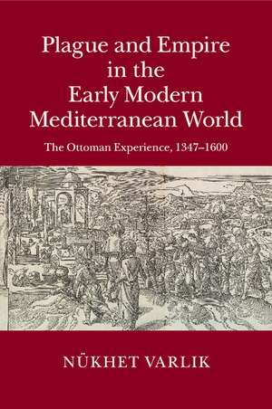 Plague and Empire in the Early Modern Mediterranean World: The Ottoman Experience, 1347–1600 de Nükhet Varlik