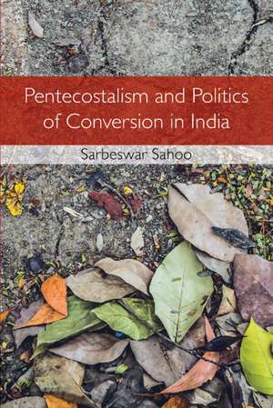 Pentecostalism and Politics of Conversion in India de Sarbeswar Sahoo