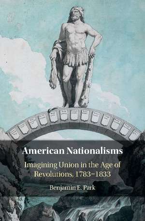 American Nationalisms: Imagining Union in the Age of Revolutions, 1783–1833 de Benjamin E. Park