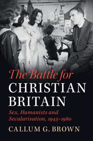 The Battle for Christian Britain: Sex, Humanists and Secularisation, 1945–1980 de Callum G. Brown