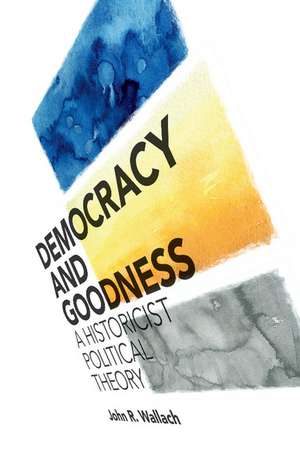 Democracy and Goodness: A Historicist Political Theory de John R. Wallach