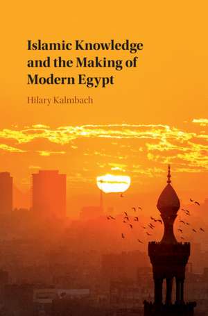 Islamic Knowledge and the Making of Modern Egypt de Hilary Kalmbach