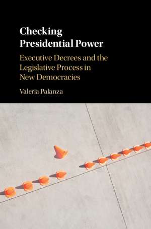 Checking Presidential Power: Executive Decrees and the Legislative Process in New Democracies de Valeria Palanza