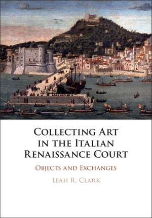 Collecting Art in the Italian Renaissance Court: Objects and Exchanges de Leah R. Clark