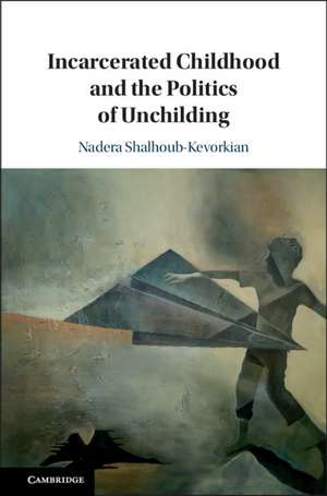 Incarcerated Childhood and the Politics of Unchilding de Nadera Shalhoub-Kevorkian