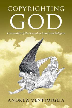 Copyrighting God: Ownership of the Sacred in American Religion de Andrew Ventimiglia