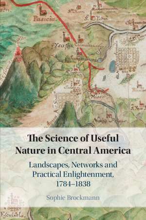 The Science of Useful Nature in Central America: Landscapes, Networks and Practical Enlightenment, 1784–1838 de Sophie Brockmann