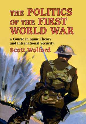 The Politics of the First World War: A Course in Game Theory and International Security de Scott Wolford