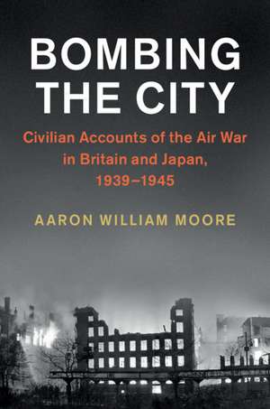 Bombing the City: Civilian Accounts of the Air War in Britain and Japan, 1939–1945 de Aaron William Moore