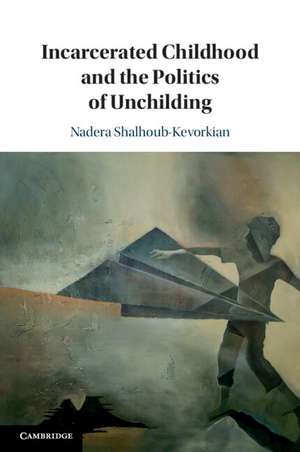 Incarcerated Childhood and the Politics of Unchilding de Nadera Shalhoub-Kevorkian