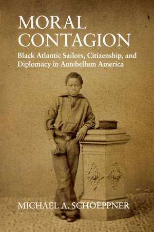 Moral Contagion: Black Atlantic Sailors, Citizenship, and Diplomacy in Antebellum America de Michael A. Schoeppner