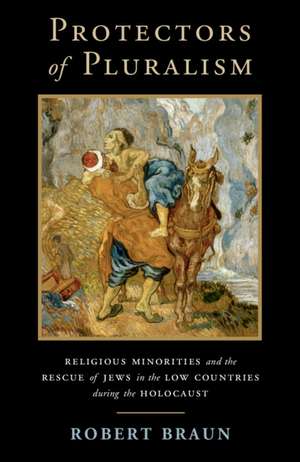 Protectors of Pluralism: Religious Minorities and the Rescue of Jews in the Low Countries during the Holocaust de Robert Braun