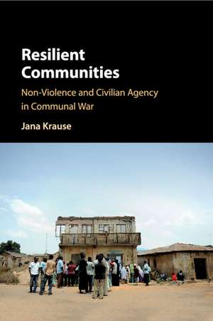 Resilient Communities: Non-Violence and Civilian Agency in Communal War de Jana Krause