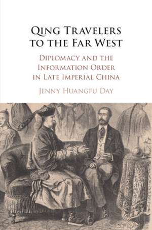 Qing Travelers to the Far West: Diplomacy and the Information Order in Late Imperial China de Jenny Huangfu Day