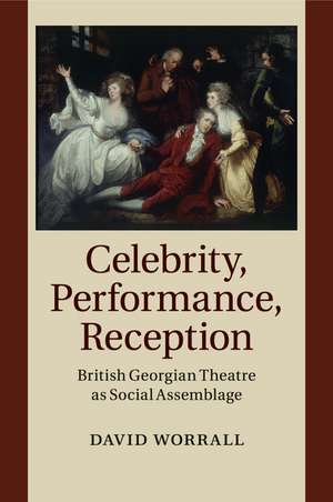 Celebrity, Performance, Reception: British Georgian Theatre as Social Assemblage de David Worrall