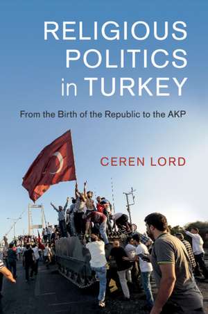 Religious Politics in Turkey: From the Birth of the Republic to the AKP de Ceren Lord