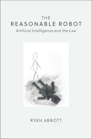 The Reasonable Robot: Artificial Intelligence and the Law de Ryan Abbott