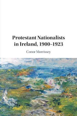 Protestant Nationalists in Ireland, 1900–1923 de Conor Morrissey