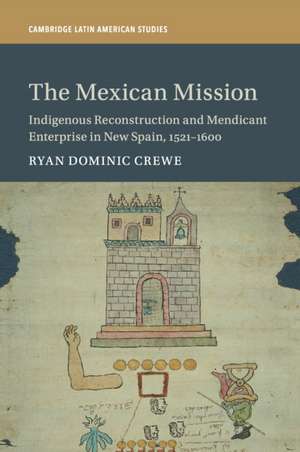 The Mexican Mission: Indigenous Reconstruction and Mendicant Enterprise in New Spain, 1521–1600 de Ryan Dominic Crewe