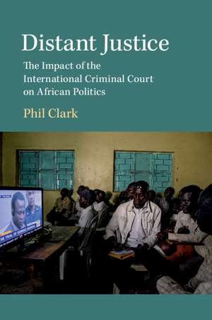 Distant Justice: The Impact of the International Criminal Court on African Politics de Phil Clark