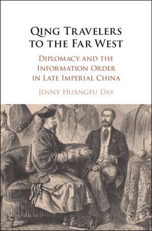 Qing Travelers to the Far West: Diplomacy and the Information Order in Late Imperial China de Jenny Huangfu Day