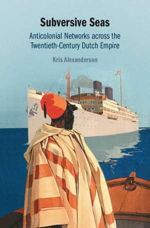 Subversive Seas: Anticolonial Networks across the Twentieth-Century Dutch Empire de Kris Alexanderson