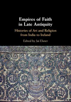 Empires of Faith in Late Antiquity: Histories of Art and Religion from India to Ireland de Jaś Elsner