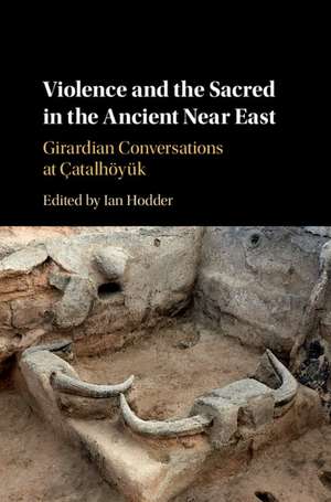 Violence and the Sacred in the Ancient Near East: Girardian Conversations at Çatalhöyük de Ian Hodder