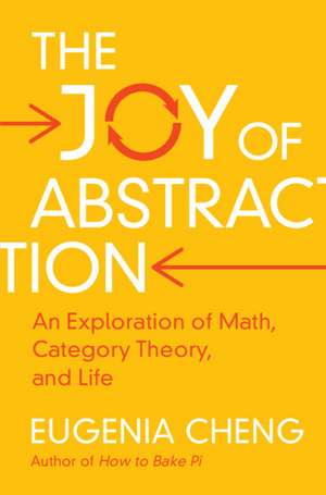 The Joy of Abstraction: An Exploration of Math, Category Theory, and Life de Eugenia Cheng