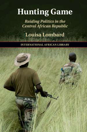 Hunting Game: Raiding Politics in the Central African Republic de Louisa Lombard