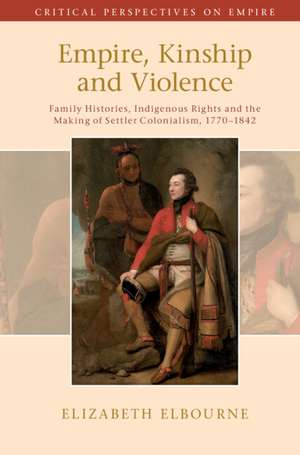 Empire, Kinship and Violence: Family Histories, Indigenous Rights and the Making of Settler Colonialism, 1770-1842 de Elizabeth Elbourne