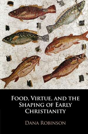 Food, Virtue, and the Shaping of Early Christianity de Dana Robinson