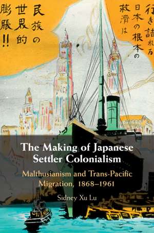 The Making of Japanese Settler Colonialism: Malthusianism and Trans-Pacific Migration, 1868–1961 de Sidney Xu Lu