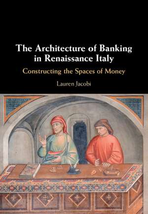 The Architecture of Banking in Renaissance Italy: Constructing the Spaces of Money de Lauren Jacobi