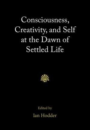 Consciousness, Creativity, and Self at the Dawn of Settled Life de Ian Hodder