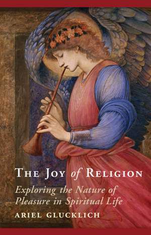 The Joy of Religion: Exploring the Nature of Pleasure in Spiritual Life de Ariel Glucklich