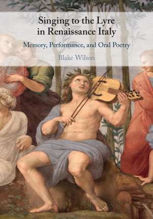 Singing to the Lyre in Renaissance Italy: Memory, Performance, and Oral Poetry de Blake Wilson