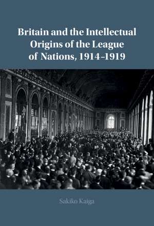 Britain and the Intellectual Origins of the League of Nations, 1914–1919 de Sakiko Kaiga