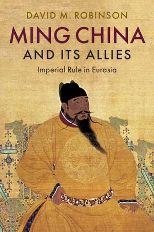 Ming China and its Allies: Imperial Rule in Eurasia de David M. Robinson