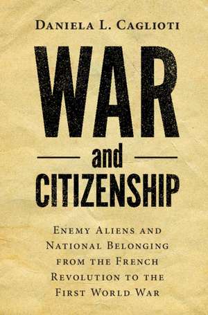 War and Citizenship: Enemy Aliens and National Belonging from the French Revolution to the First World War de Daniela L. Caglioti