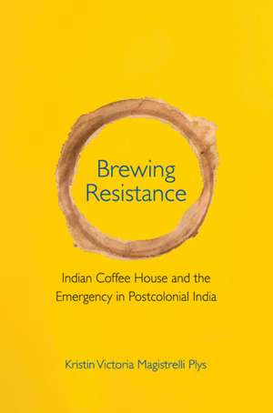 Brewing Resistance: Indian Coffee House and the Emergency in Postcolonial India de Kristin Victoria Magistrelli Plys