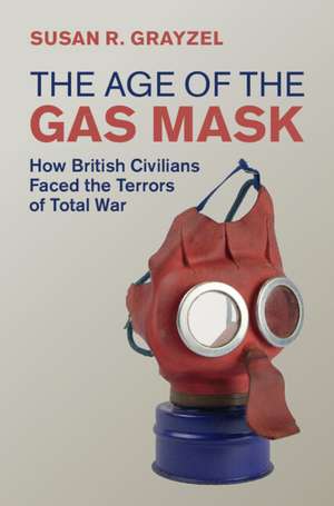 The Age of the Gas Mask: How British Civilians Faced the Terrors of Total War de Susan R. Grayzel