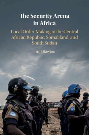 The Security Arena in Africa: Local Order-Making in the Central African Republic, Somaliland, and South Sudan de Tim Glawion