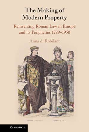 The Making of Modern Property: Reinventing Roman Law in Europe and its Peripheries 1789–1950 de Anna di Robilant