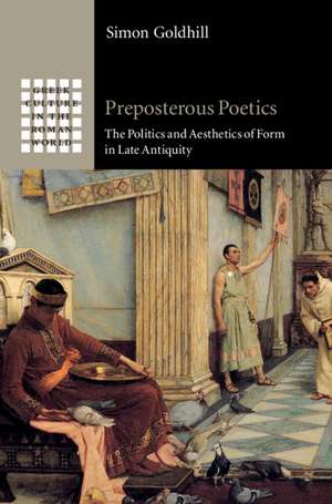 Preposterous Poetics: The Politics and Aesthetics of Form in Late Antiquity de Simon Goldhill